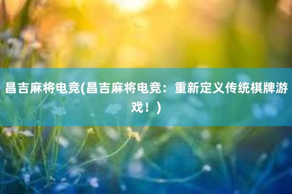 昌吉麻将电竞(昌吉麻将电竞：重新定义传统棋牌游戏！)