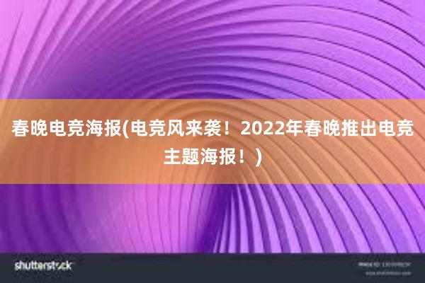 春晚电竞海报(电竞风来袭！2022年春晚推出电竞主题海报！)