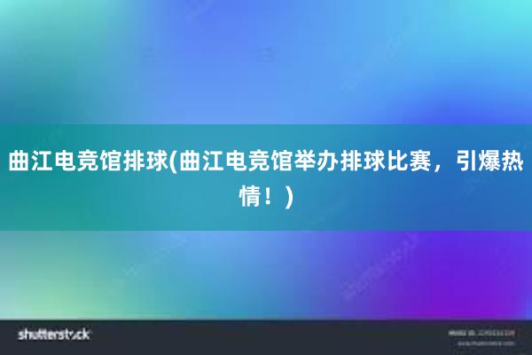 曲江电竞馆排球(曲江电竞馆举办排球比赛，引爆热情！)