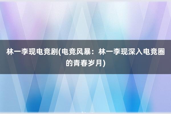 林一李现电竞剧(电竞风暴：林一李现深入电竞圈的青春岁月)