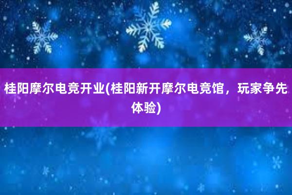 桂阳摩尔电竞开业(桂阳新开摩尔电竞馆，玩家争先体验)