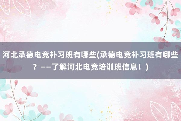 河北承德电竞补习班有哪些(承德电竞补习班有哪些？——了解河北电竞培训班信息！)