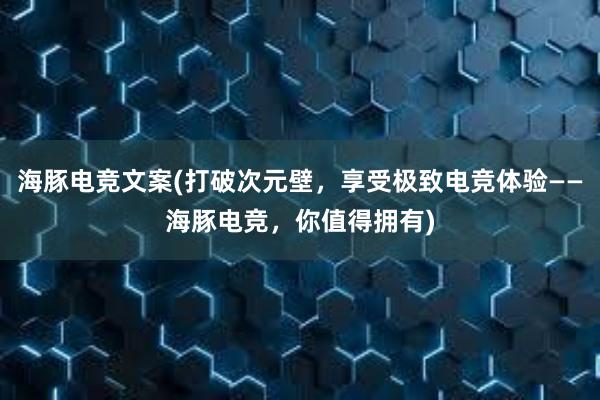 海豚电竞文案(打破次元壁，享受极致电竞体验——海豚电竞，你值得拥有)