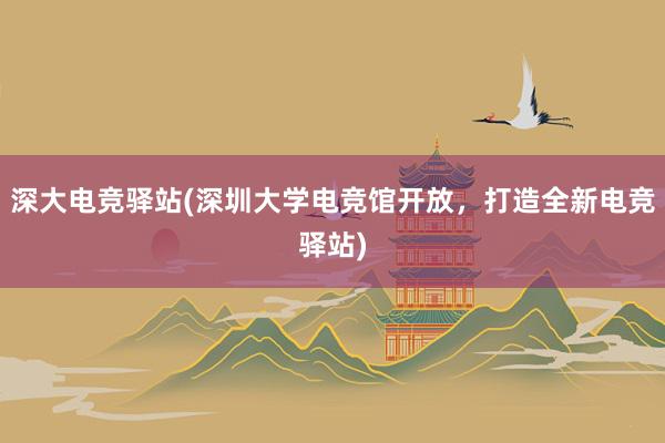 深大电竞驿站(深圳大学电竞馆开放，打造全新电竞驿站)