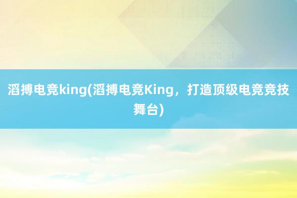 滔搏电竞king(滔搏电竞King，打造顶级电竞竞技舞台)