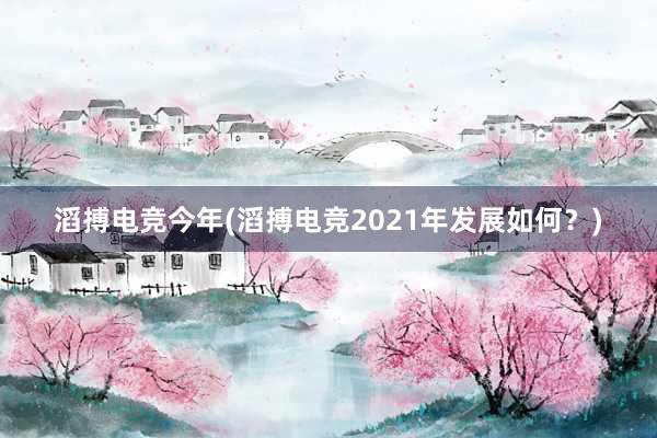 滔搏电竞今年(滔搏电竞2021年发展如何？)