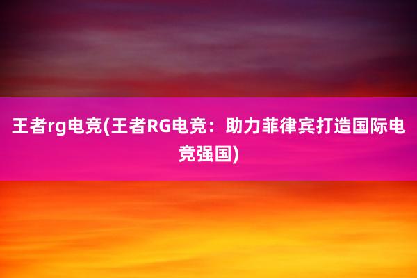 王者rg电竞(王者RG电竞：助力菲律宾打造国际电竞强国)