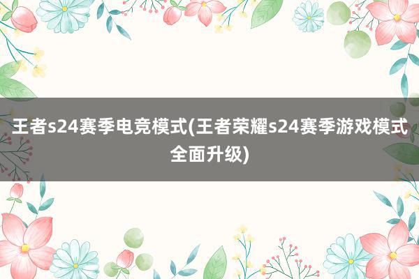 王者s24赛季电竞模式(王者荣耀s24赛季游戏模式全面升级)