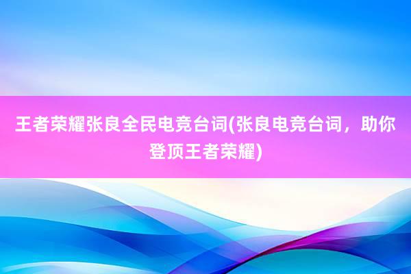 王者荣耀张良全民电竞台词(张良电竞台词，助你登顶王者荣耀)