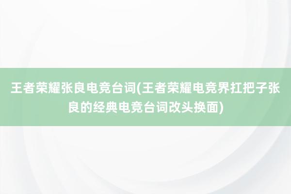 王者荣耀张良电竞台词(王者荣耀电竞界扛把子张良的经典电竞台词改头换面)