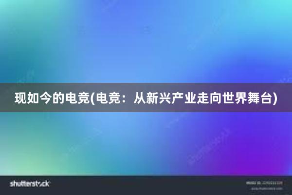 现如今的电竞(电竞：从新兴产业走向世界舞台)