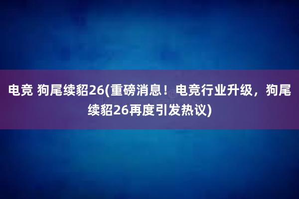 电竞 狗尾续貂26(重磅消息！电竞行业升级，狗尾续貂26再度引发热议)