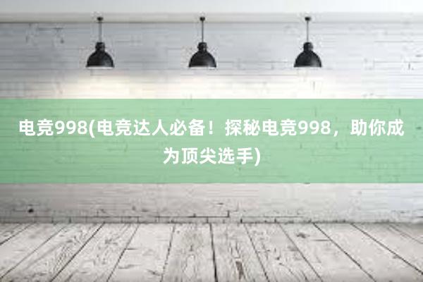 电竞998(电竞达人必备！探秘电竞998，助你成为顶尖选手)