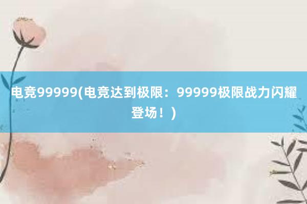 电竞99999(电竞达到极限：99999极限战力闪耀登场！)