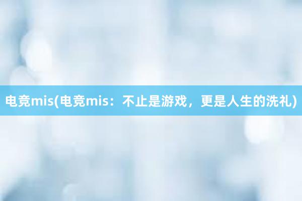 电竞mis(电竞mis：不止是游戏，更是人生的洗礼)