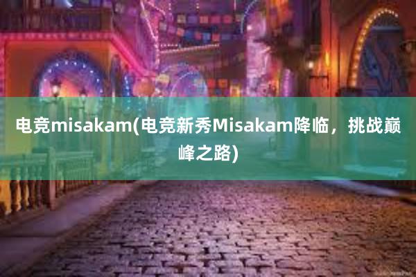 电竞misakam(电竞新秀Misakam降临，挑战巅峰之路)