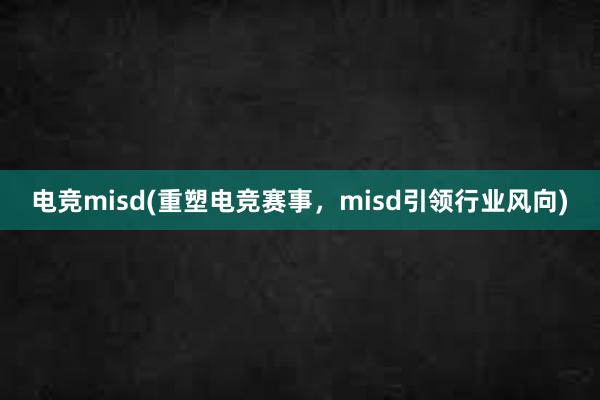 电竞misd(重塑电竞赛事，misd引领行业风向)