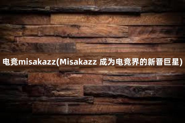 电竞misakazz(Misakazz 成为电竞界的新晋巨星)