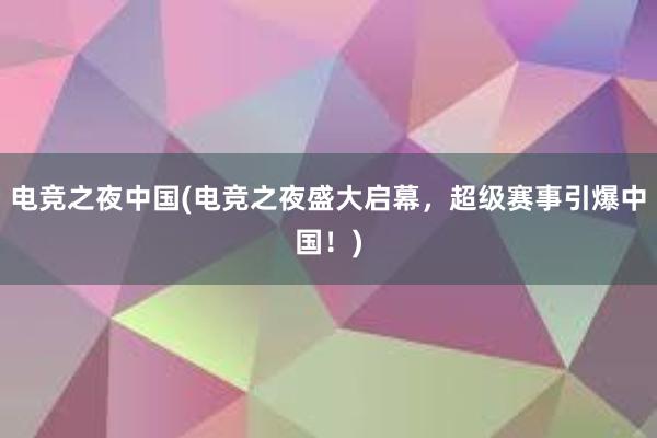 电竞之夜中国(电竞之夜盛大启幕，超级赛事引爆中国！)