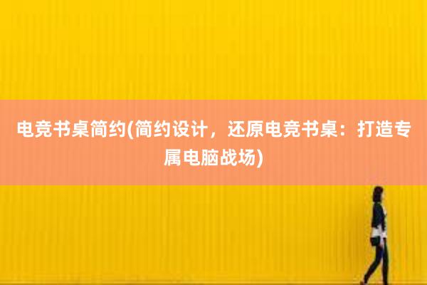 电竞书桌简约(简约设计，还原电竞书桌：打造专属电脑战场)