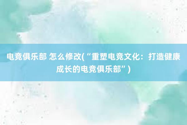 电竞俱乐部 怎么修改(“重塑电竞文化：打造健康成长的电竞俱乐部”)