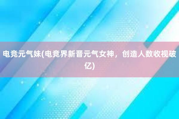 电竞元气妹(电竞界新晋元气女神，创造人数收视破亿)