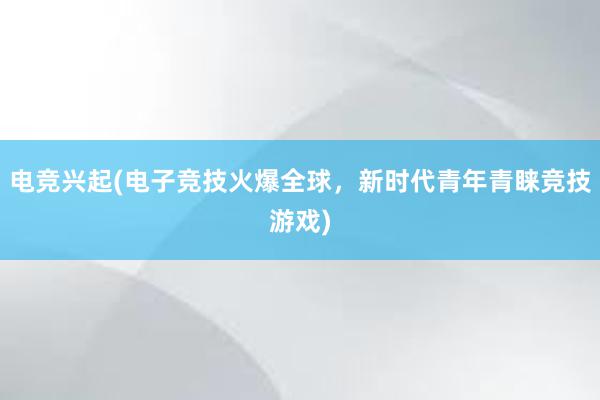 电竞兴起(电子竞技火爆全球，新时代青年青睐竞技游戏)