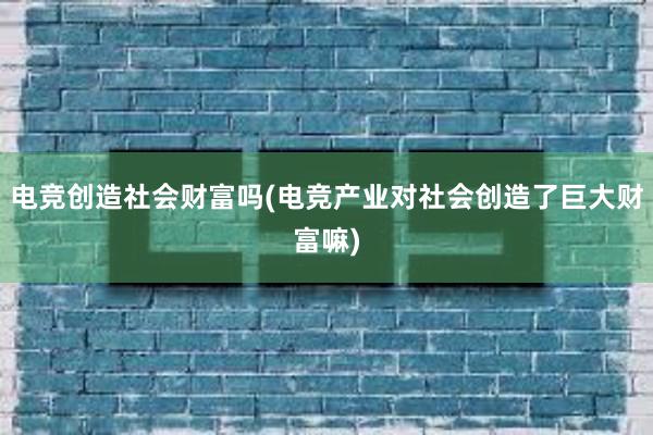 电竞创造社会财富吗(电竞产业对社会创造了巨大财富嘛)