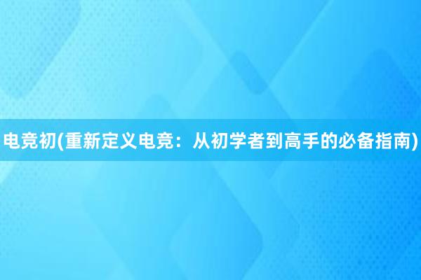 电竞初(重新定义电竞：从初学者到高手的必备指南)