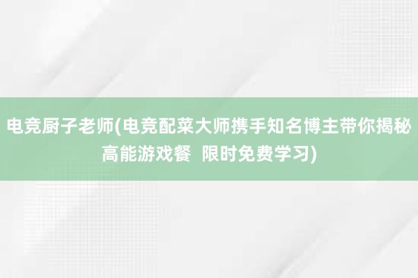 电竞厨子老师(电竞配菜大师携手知名博主带你揭秘高能游戏餐  限时免费学习)