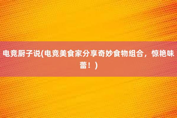 电竞厨子说(电竞美食家分享奇妙食物组合，惊艳味蕾！)