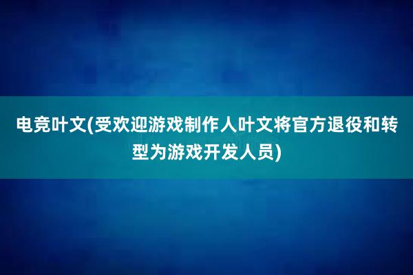 电竞叶文(受欢迎游戏制作人叶文将官方退役和转型为游戏开发人员)