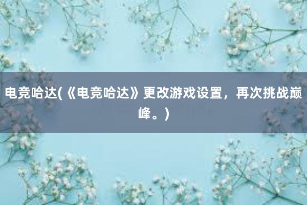 电竞哈达(《电竞哈达》更改游戏设置，再次挑战巅峰。)