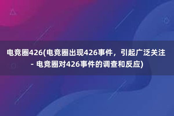 电竞圈426(电竞圈出现426事件，引起广泛关注 - 电竞圈对426事件的调查和反应)