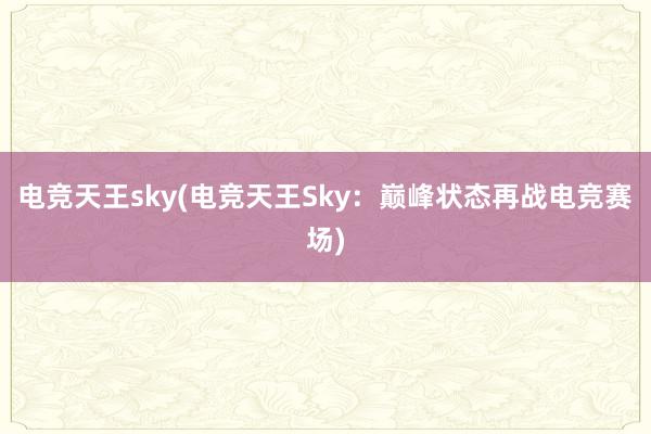 电竞天王sky(电竞天王Sky：巅峰状态再战电竞赛场)