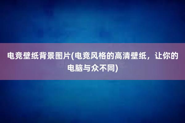 电竞壁纸背景图片(电竞风格的高清壁纸，让你的电脑与众不同)