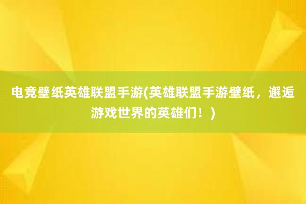 电竞壁纸英雄联盟手游(英雄联盟手游壁纸，邂逅游戏世界的英雄们！)