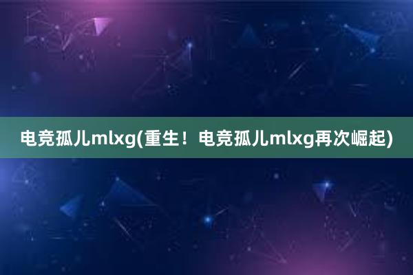 电竞孤儿mlxg(重生！电竞孤儿mlxg再次崛起)