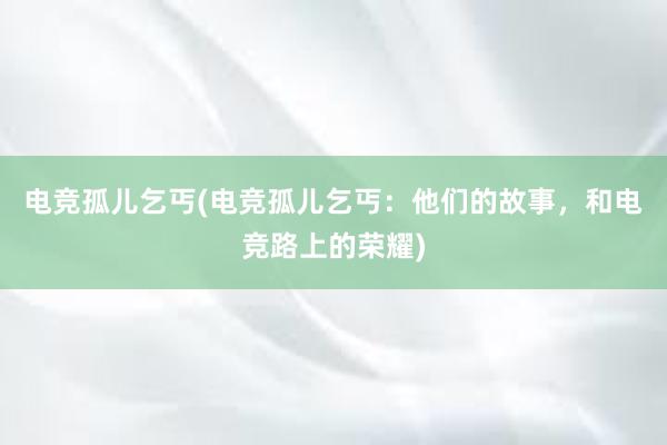 电竞孤儿乞丐(电竞孤儿乞丐：他们的故事，和电竞路上的荣耀)