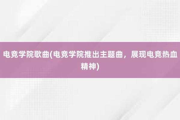 电竞学院歌曲(电竞学院推出主题曲，展现电竞热血精神)