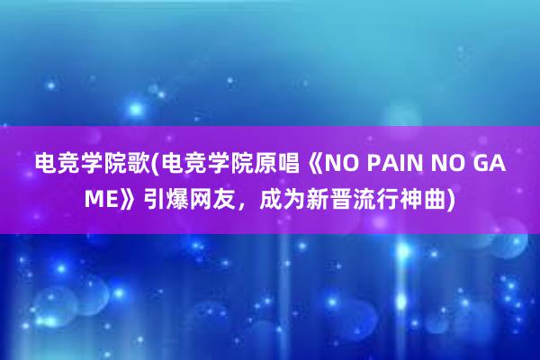 电竞学院歌(电竞学院原唱《NO PAIN NO GAME》引爆网友，成为新晋流行神曲)