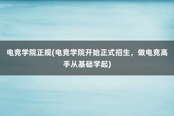 电竞学院正规(电竞学院开始正式招生，做电竞高手从基础学起)