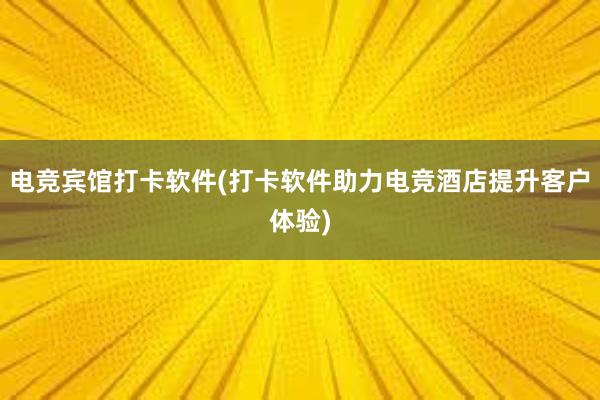 电竞宾馆打卡软件(打卡软件助力电竞酒店提升客户体验)