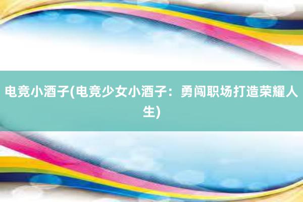 电竞小酒子(电竞少女小酒子：勇闯职场打造荣耀人生)