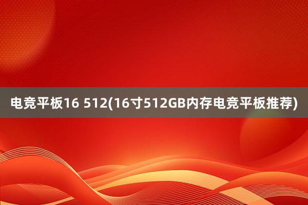 电竞平板16 512(16寸512GB内存电竞平板推荐)