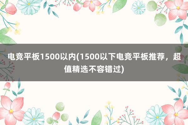 电竞平板1500以内(1500以下电竞平板推荐，超值精选不容错过)