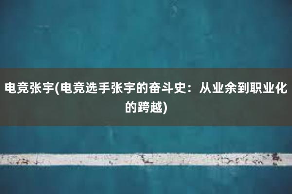 电竞张宇(电竞选手张宇的奋斗史：从业余到职业化的跨越)