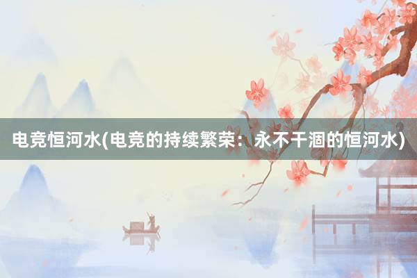 电竞恒河水(电竞的持续繁荣：永不干涸的恒河水)