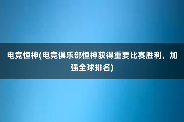 电竞恒神(电竞俱乐部恒神获得重要比赛胜利，加强全球排名)