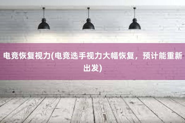 电竞恢复视力(电竞选手视力大幅恢复，预计能重新出发)